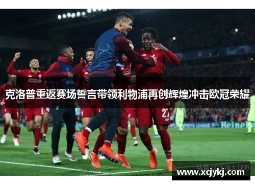 克洛普重返赛场誓言带领利物浦再创辉煌冲击欧冠荣耀