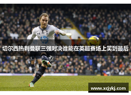 切尔西热刺曼联三强对决谁能在英超赛场上笑到最后