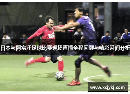 日本与阿富汗足球比赛现场直播全程回顾与精彩瞬间分析