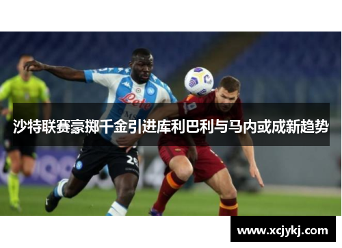 沙特联赛豪掷千金引进库利巴利与马内或成新趋势